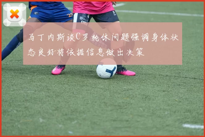 马丁内斯谈C罗轮休问题强调身体状态良好将依据信息做出决策
