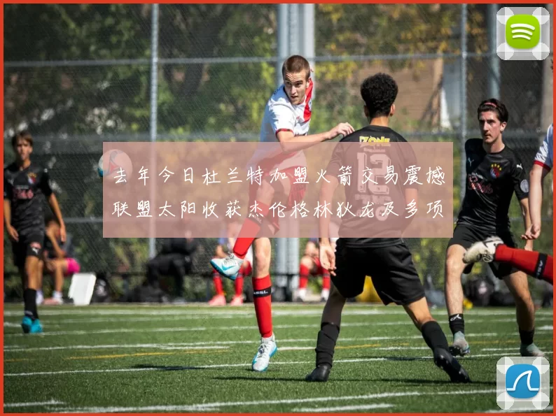 去年今日杜兰特加盟火箭交易震撼联盟太阳收获杰伦格林狄龙及多项选秀权