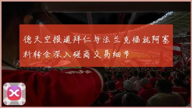 德天空报道拜仁与法兰克福就阿塞科转会深入磋商交易细节