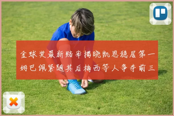 金球奖最新赔率揭晓凯恩稳居第一姆巴佩紧随其后梅西等人争夺前三名