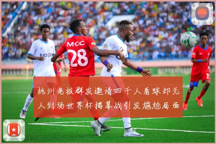 杭州老板群发邀请四千人看球却无人到场世界杯揭幕战引发尴尬局面
